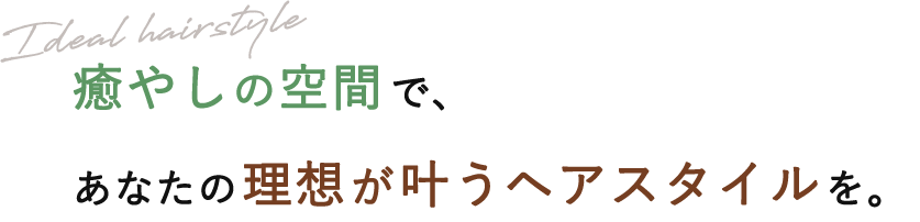 癒やしの空間で、 あなたの理想が叶うヘアスタイルを。